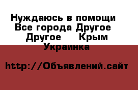 Нуждаюсь в помощи - Все города Другое » Другое   . Крым,Украинка